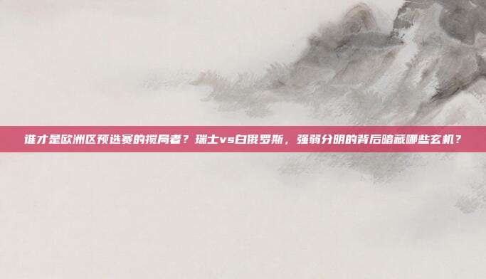 谁才是欧洲区预选赛的搅局者？瑞士vs白俄罗斯，强弱分明的背后暗藏哪些玄机？