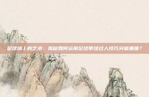 足球场上的艺术：揭秘如何运用足球带球过人技巧突破重围？