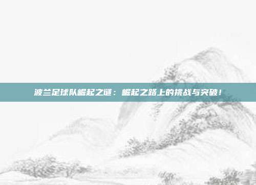 波兰足球队崛起之谜：崛起之路上的挑战与突破！