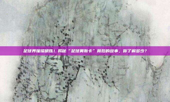 足球界璀璨明珠！揭秘“足球奥斯卡”背后的故事，你了解多少？