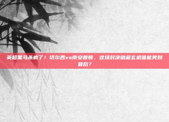 英超黑马杀疯了！切尔西vs南安普顿，这场对决暗藏玄机谁能笑到最后？