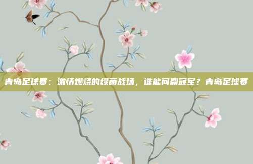 青岛足球赛：激情燃烧的绿茵战场，谁能问鼎冠军？青岛足球赛