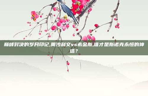 巅峰对决的岁月印记,奥沙利文vs希金斯,谁才是斯诺克永恒的神话？