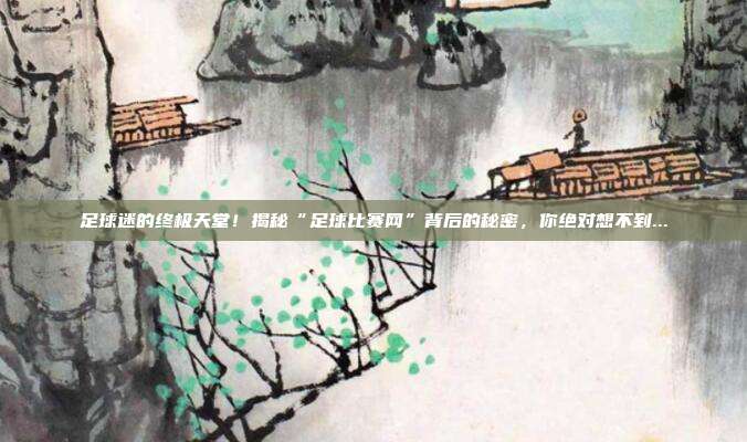 足球迷的终极天堂！揭秘“足球比赛网”背后的秘密，你绝对想不到...