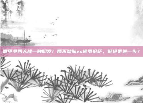 意甲争四大战一触即发！那不勒斯vs佛罗伦萨，谁将更进一步？