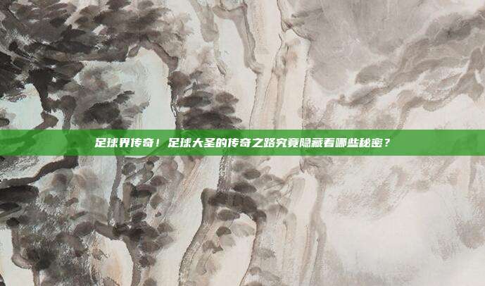 足球界传奇！足球大圣的传奇之路究竟隐藏着哪些秘密？