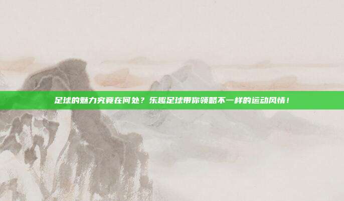 足球的魅力究竟在何处？乐趣足球带你领略不一样的运动风情！