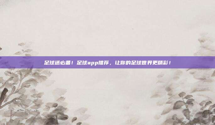 足球迷必备！足球app推荐，让你的足球世界更精彩！