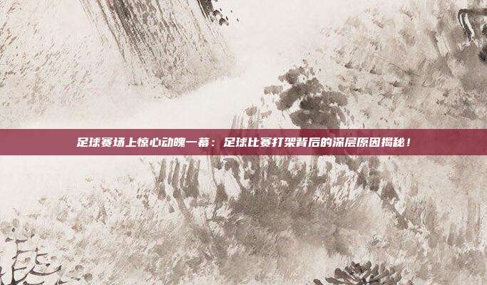 足球赛场上惊心动魄一幕：足球比赛打架背后的深层原因揭秘！
