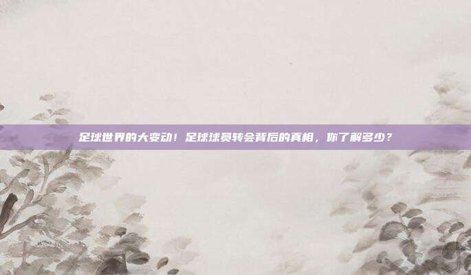 足球世界的大变动！足球球员转会背后的真相，你了解多少？