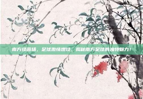 南方绿茵场，足球激情燃烧，揭秘南方足球的独特魅力！