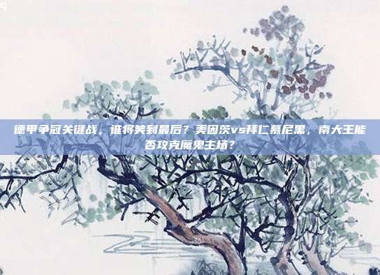 德甲争冠关键战，谁将笑到最后？美因茨vs拜仁慕尼黑，南大王能否攻克魔鬼主场？