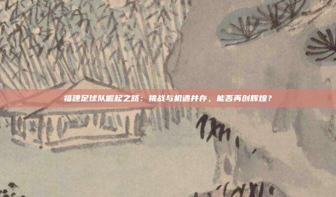福建足球队崛起之路：挑战与机遇并存，能否再创辉煌？