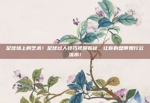 足球场上的艺术！足球过人技巧视频揭秘，让你的盘带如行云流水！