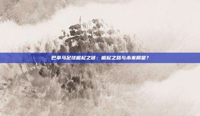 巴拿马足球崛起之谜：崛起之路与未来展望？
