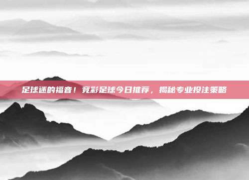 足球迷的福音！竞彩足球今日推荐，揭秘专业投注策略