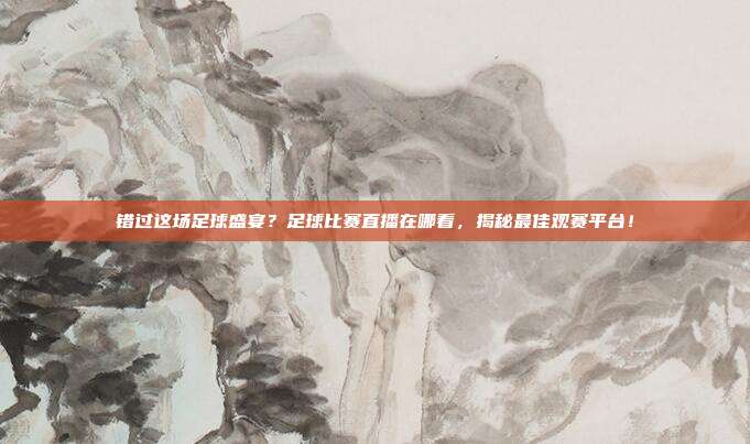 错过这场足球盛宴？足球比赛直播在哪看，揭秘最佳观赛平台！
