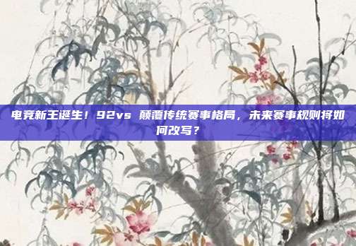电竞新王诞生！92vs 颠覆传统赛事格局，未来赛事规则将如何改写？