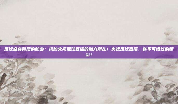 足球盛宴背后的秘密：揭秘央视足球直播的魅力所在！央视足球直播，你不可错过的精彩！