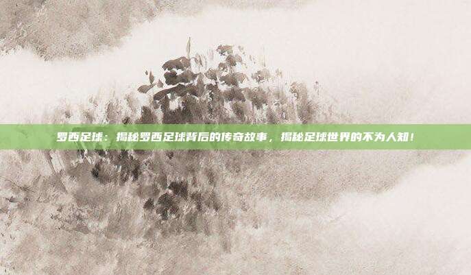罗西足球：揭秘罗西足球背后的传奇故事，揭秘足球世界的不为人知！