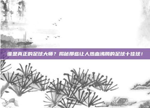 谁是真正的足球大师？揭秘那些让人热血沸腾的足球十佳球！