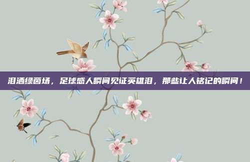 泪洒绿茵场，足球感人瞬间见证英雄泪，那些让人铭记的瞬间！
