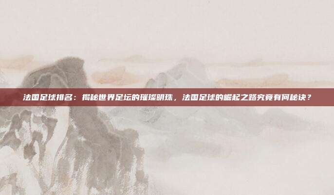 法国足球排名：揭秘世界足坛的璀璨明珠，法国足球的崛起之路究竟有何秘诀？