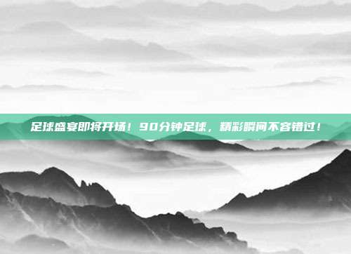 足球盛宴即将开场！90分钟足球，精彩瞬间不容错过！