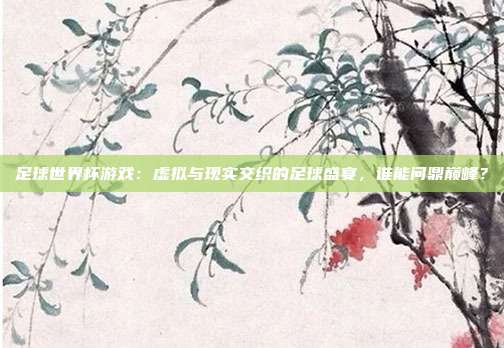 足球世界杯游戏：虚拟与现实交织的足球盛宴，谁能问鼎巅峰？