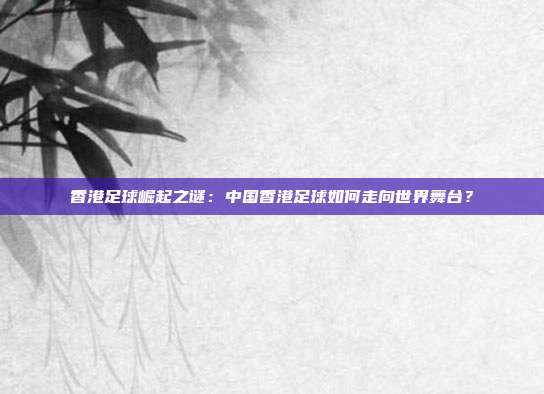 香港足球崛起之谜：中国香港足球如何走向世界舞台？