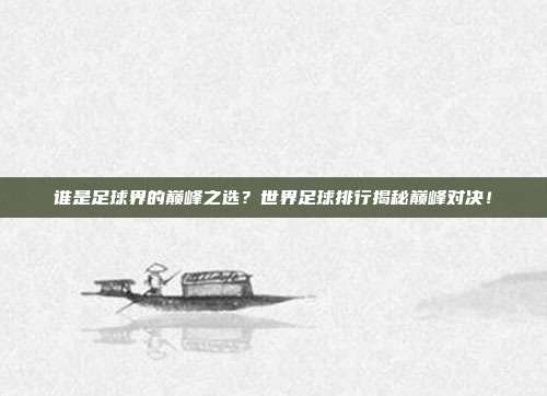 谁是足球界的巅峰之选？世界足球排行揭秘巅峰对决！
