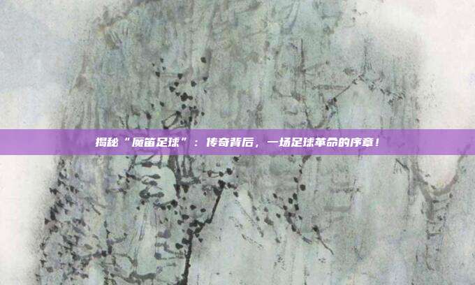 揭秘“魔笛足球”：传奇背后，一场足球革命的序章！