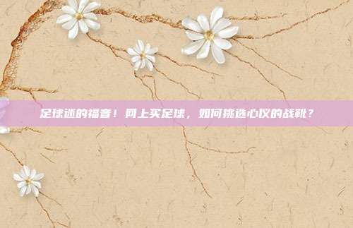 足球迷的福音！网上买足球，如何挑选心仪的战靴？