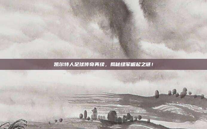 凯尔特人足球传奇再续，揭秘绿军崛起之谜！