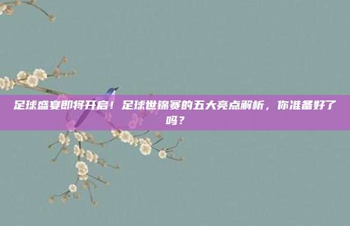 足球盛宴即将开启！足球世锦赛的五大亮点解析，你准备好了吗？
