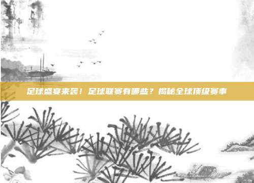 足球盛宴来袭！足球联赛有哪些？揭秘全球顶级赛事