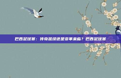 巴西足球赛：传奇延续还是变革来临？巴西足球赛