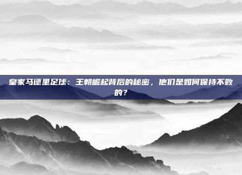 皇家马德里足球：王朝崛起背后的秘密，他们是如何保持不败的？
