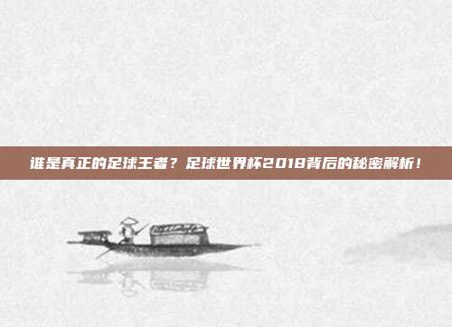谁是真正的足球王者？足球世界杯2018背后的秘密解析！