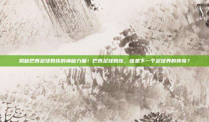 揭秘巴西足球教练的神秘力量！巴西足球教练，谁是下一个足球界的传奇？