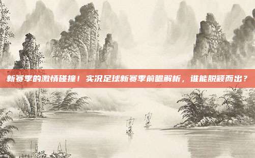 新赛季的激情碰撞！实况足球新赛季前瞻解析，谁能脱颖而出？