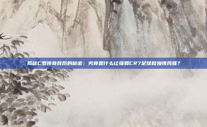 揭秘C罗传奇背后的秘密：究竟是什么让强如CR7足球鞋独领风骚？