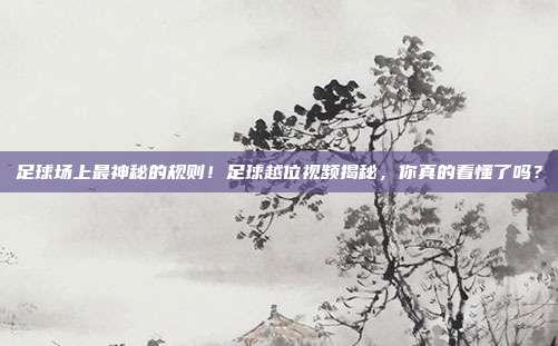 足球场上最神秘的规则！足球越位视频揭秘，你真的看懂了吗？