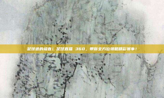 足球迷的福音！足球直播 360，带你全方位领略精彩赛事！