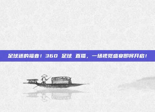 足球迷的福音！360 足球 直播，一场视觉盛宴即将开启！