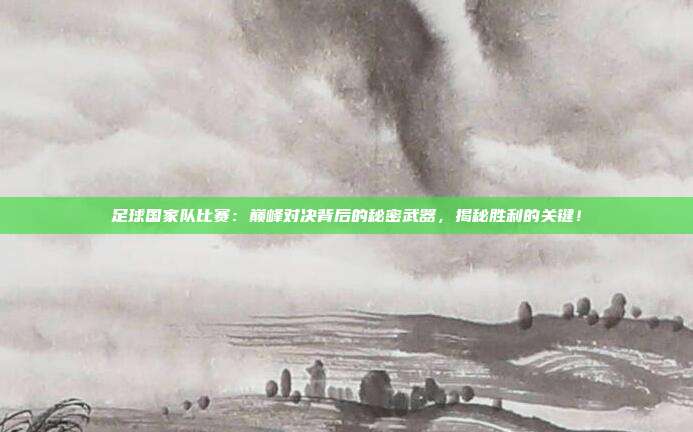 足球国家队比赛：巅峰对决背后的秘密武器，揭秘胜利的关键！