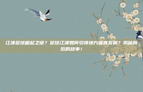 江津足球崛起之谜？足球江津如何引领地方体育发展？揭秘背后的故事！