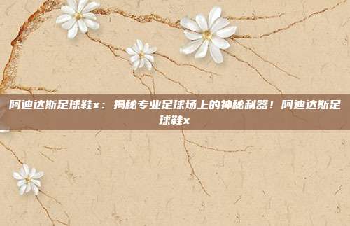 阿迪达斯足球鞋x：揭秘专业足球场上的神秘利器！阿迪达斯足球鞋x