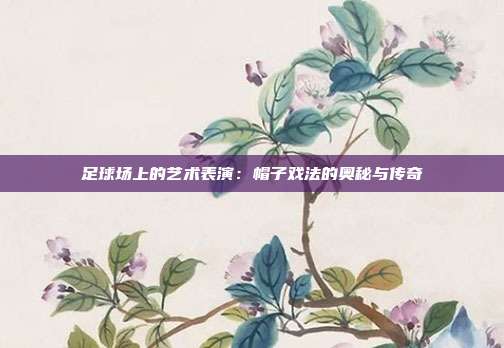 足球场上的艺术表演：帽子戏法的奥秘与传奇