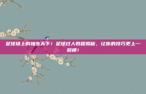 足球场上的独步天下！足球过人教程揭秘，让你的技巧更上一层楼！